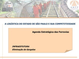 A LOGÍSTICA DO ESTADO DE SÃO PAULO E SUA COMPETITIVIDADE


                        Agenda Estratégica das Ferrovias




     INFRAESTUTURA
     Eliminação de Gargalos


                                                       www.antf.org.br
 