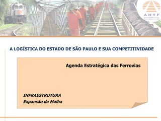 A LOGÍSTICA DO ESTADO DE SÃO PAULO E SUA COMPETITIVIDADE


                         Agenda Estratégica das Ferrovias




     INFRAESTRUTURA
     Expansão da Malha


                                                        www.antf.org.br
 