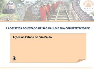 A LOGÍSTICA DO ESTADO DE SÃO PAULO E SUA COMPETITIVIDADE


    Ações no Estado de São Paulo




    3
                                                  www.antf.org.br
 