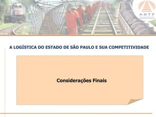 A LOGÍSTICA DO ESTADO DE SÃO PAULO E SUA COMPETITIVIDADE




                  Considerações Finais




                                                  www.antf.org.br
 