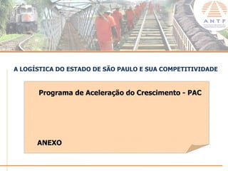 A LOGÍSTICA DO ESTADO DE SÃO PAULO E SUA COMPETITIVIDADE


      Programa de Aceleração do Crescimento - PAC




      ANEXO

                                                  www.antf.org.br
 