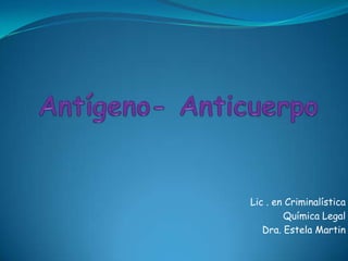 Antígeno- Anticuerpo Lic . en Criminalística Química Legal Dra. Estela Martin 