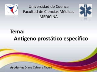 Tema:
Antígeno prostático específico
Ayudante: Diana Cabrera Tacuri
Universidad de Cuenca
Facultad de Ciencias Médicas
MEDICINA
 