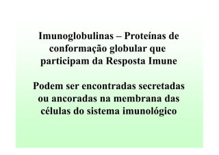 Imunoglobulinas – Proteínas de
conformação globular que
participam da Resposta Imune
Podem ser encontradas secretadas
ou ancoradas na membrana das
células do sistema imunológico

 