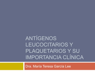 ANTÍGENOS
LEUCOCITARIOS Y
PLAQUETARIOS Y SU
IMPORTANCIA CLÍNICA
Dra. María Teresa García Lee
 