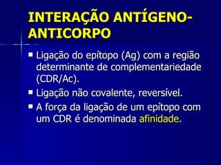 INTERAÇÃO ANTÍGENO-ANTICORPO Ligação do epítopo (Ag) com a região determinante de complementariedade (CDR/Ac). Ligação não covalente, reversível. A força da ligação de um epítopo com um CDR é denominada  afinidade . 
