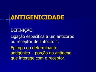 ANTIGENICIDADE DEFINIÇÃO Ligação específica a um anticorpo ou receptor de linfócito T. Epítopo ou determinante antigênico – porção do antígeno que interage com o receptor. 