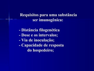 Requisitos para uma substância ser imunogênica: - Distância filogenética - Dose e os intervalos; - Via de inoculação; - Capacidade de resposta  do hospedeiro; 