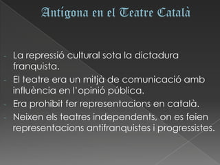 - La repressió cultural sota la dictadura
  franquista.
- El teatre era un mitjà de comunicació amb
  influència en l’opinió pública.
- Era prohibit fer representacions en català.
- Neixen els teatres independents, on es feien
  representacions antifranquistes i progressistes.
 