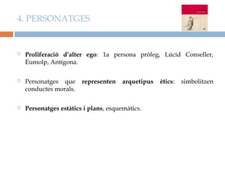 4. PERSONATGES


   Proliferació d’alter ego: 1a persona pròleg, Lúcid Conseller,
    Eumolp, Antígona.

   Personatges que     representen    arquetipus   ètics:   simbolitzen
    conductes morals.

   Personatges estàtics i plans, esquemàtics.
 