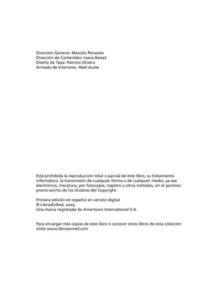 Dirección General: Marcelo Perazolo
Dirección de Contenidos: Ivana Basset
Diseño de Tapa: Patricio Olivera
Armado de Interiores: Abel Auste




Está prohibida la reproducción total o parcial de este libro, su tratamiento
informático, la transmisión de cualquier forma o de cualquier medio, ya sea
electrónico, mecánico, por fotocopia, registro u otros métodos, sin el permiso
previo escrito de los titulares del Copyright.

Primera edición en español en versión digital
© LibrosEnRed, 2004
Una marca registrada de Amertown International S.A.


Para encargar más copias de este libro o conocer otros libros de esta colección
visite www.librosenred.com
 