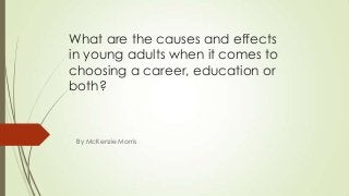 What are the causes and effects
in young adults when it comes to
choosing a career, education or
both?
By McKenzie Morris
 