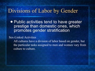 Divisions of Labor by Gender Public activities tend to have greater prestige than domestic ones, which promotes gender stratification Sex-Linked Activities All cultures have a division of labor based on gender, but the particular tasks assigned to men and women vary from culture to culture. 