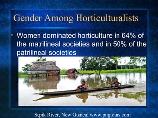 Gender Among Horticulturalists Women dominated horticulture in 64% of the matrilineal societies and in 50% of the patrilineal societies Sepik River, New Guinea; www.pngtours.com 