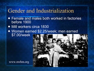 Gender and Industrialization Female and males both worked in factories before 1900 Mill workers circa 1830 Women earned $2.25/week; men earned $7.00/week www.nwhm.org 