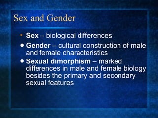 Sex and Gender Gender  – cultural construction of male and female characteristics Sexual dimorphism  – marked differences in male and female biology besides the primary and secondary sexual features Sex  – biological differences 