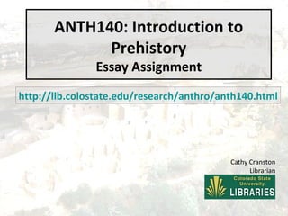 ANTH140: Introduction to Prehistory Essay Assignment http://lib.colostate.edu/research/anthro/anth140.html Cathy Cranston Librarian 