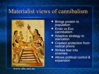 Materialist views of cannibalism Brings protein to population Endo vs Exo cannibalism Adaptive strategy to starvation Created protection from radical prions Strikes fear into enemies Allows political control & expansion www.abc.net.au 
