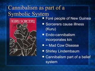 Cannibalism as part of a Symbolic System For é  people of New Guinea Sorcerers cause illness (Kuru)  Endo-cannibalism incorporates kin ~ Mad Cow Disease Shirley Lindembaum Cannibalism part of a belief system 