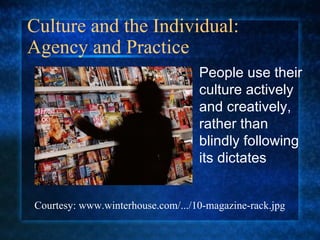 Culture and the Individual:  Agency and Practice People use their culture actively and creatively, rather than blindly following its dictates Courtesy: www.winterhouse.com/.../10-magazine-rack.jpg 