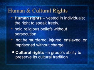 Human & Cultural Rights Cultural rights  –a group’s ability to preserve its cultural tradition Human rights  – vested in individuals; the right to speak freely,  hold religious beliefs without persecution not be murdered, injured, enslaved, or imprisoned without charge. 