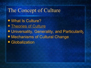 The Concept of Culture What Is Culture? Theories of Culture Universality, Generality, and Particularity Me chanisms of Cultural Change Globalization 