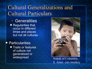Cultural Generalizations and Cultural Particulars Regularities that occur in different times and places but not all cultures Particularities Traits or features of culture not generalized or widespread Generalities Nukak of Columbia,  S. Amer. eats monkey 