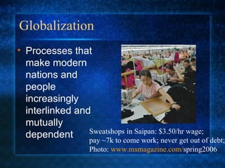 Globalization Processes that make modern nations and people increasingly interlinked and mutually dependent Sweatshops in Saipan: $3.50/hr wage;  pay ~7k to come work; never get out of debt; Photo:  www.msmagazine.com/ spring2006 