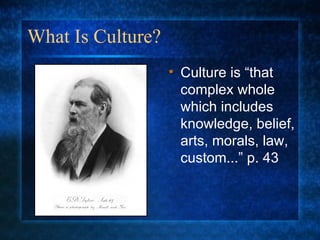 What Is Culture? Culture is “that complex whole which includes knowledge, belief, arts, morals, law, custom...” p. 43 