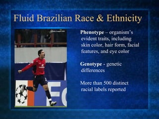 Fluid Brazilian Race & Ethnicity Phenotype  – organism’s evident traits, including skin color, hair form, facial features, and eye color Genotype  - genetic differences More than 500 distinct racial labels reported 