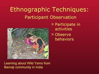 Ethnographic Techniques:   Participant Observation Participate in activities Observe behaviors Learning about Wild Yams from Banraji community in India 