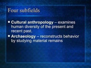 Four subfields Cultural anthropology  – examines human diversity of the present and recent past. Archaeology  – reconstructs behavior by studying material remains 