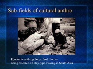 Sub-fields of cultural anthro Economic anthropology: Prof. Fortier  doing research on clay pipe making in South Asia 