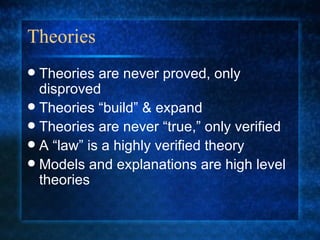 Theories Theories are never proved, only disproved Theories “build” & expand Theories are never “true,” only verified A “law” is a highly verified theory Models and explanations are high level theories 