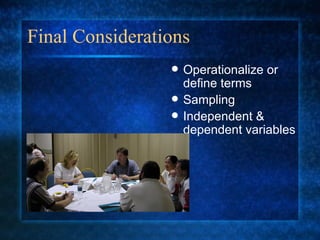 Final Considerations Operationalize or define terms Sampling Independent & dependent variables 
