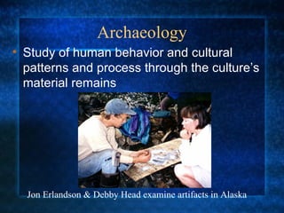 Archaeology Study of human behavior and cultural patterns and process through the culture’s material remains Jon Erlandson & Debby Head examine artifacts in Alaska 