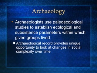 Archaeology Archaeological record provides unique opportunity to look at changes in social complexity over time Archaeologists use paleoecological studies to establish ecological and subsistence parameters within which given groups lived 