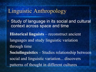 Linguistic Anthropology Historical linguists  – reconstruct ancient languages and study linguistic variation through time Sociolinguistics  – Studies relationship between social and linguistic variation... discovers patterns of thought in different cultures Study of language in its social and cultural context across space and time 