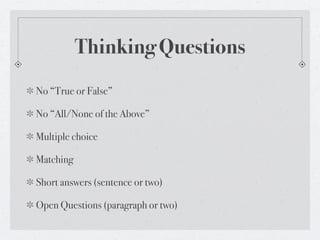 Thinking Questions
No “True or False”

No “All/None of the Above”

Multiple choice

Matching

Short answers (sentence or two)

Open Questions (paragraph or two)
 