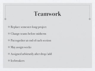 Teamwork
Replace semester-long project

Change teams before midterm

Put together at end of each section

May assign weeks

Assigned arbitrarily after drop/add

Icebreakers
 