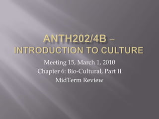 ANTH202/4B – Introduction to Culture Meeting 15, March 1, 2010 Chapter 6: Bio-Cultural, Part II MidTerm Review 