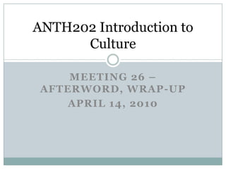 Meeting26 – Afterword, Wrap-Up April 14, 2010 ANTH202 Introduction to Culture 