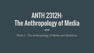 ANTH 2312H:
The Anthropology of Media
Week 1 - The Anthropology of Media and Mediation
 