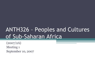 ANTH326 – Peoples and Cultures of Sub-Saharan Africa (2007/2A) Meeting 1 September 10, 2007 