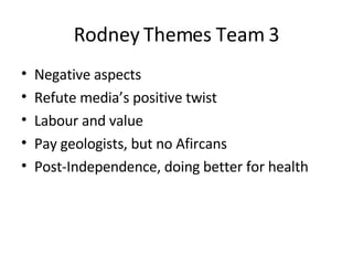 Rodney Themes Team 3 Negative aspects Refute media’s positive twist Labour and value Pay geologists, but no Afircans Post-Independence, doing better for health 