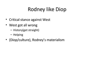 Rodney like Diop Critical stance against West West got all wrong History(get straight) Helping (Diop/culture), Rodney’s materialism 