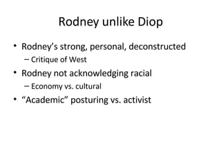 Rodney unlike Diop Rodney’s strong, personal, deconstructed Critique of West Rodney not acknowledging racial Economy vs. cultural “ Academic” posturing vs. activist 