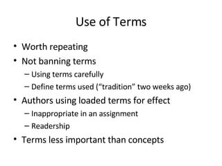 Use of Terms Worth repeating Not banning terms Using terms carefully Define terms used (“tradition” two weeks ago) Authors using loaded terms for effect Inappropriate in an assignment Readership Terms less important than concepts 