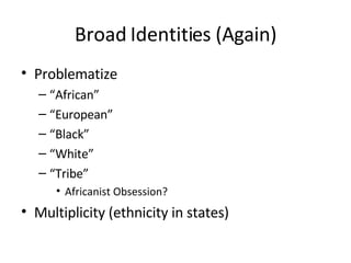 Broad Identities (Again) Problematize “ African” “ European” “ Black” “ White” “ Tribe” Africanist Obsession? Multiplicity (ethnicity in states) 
