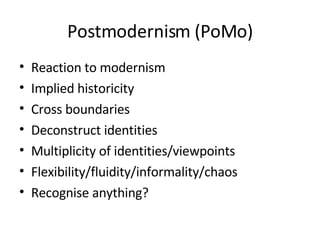 Postmodernism (PoMo) Reaction to modernism Implied historicity Cross boundaries Deconstruct identities Multiplicity of identities/viewpoints Flexibility/fluidity/informality/chaos Recognise anything? 